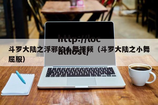 斗罗大陆之浮邪的小舞视频(斗罗大陆之小舞屈服)