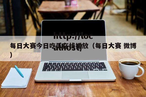 每日大赛今日吃瓜在线播放（每日大赛 微博）